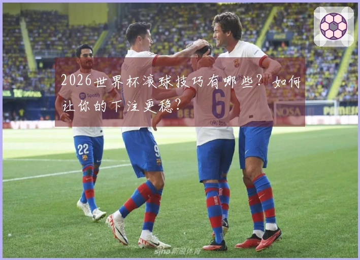 2026世界杯滚球技巧有哪些？如何让你的下注更稳？