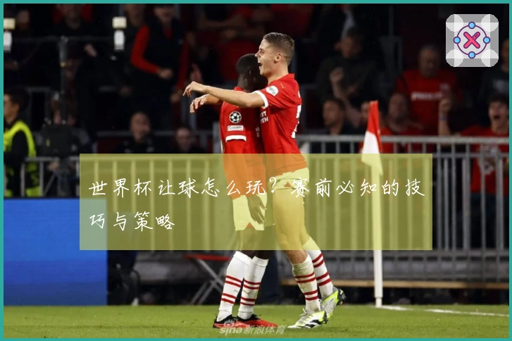 世界杯让球怎么玩？赛前必知的技巧与策略