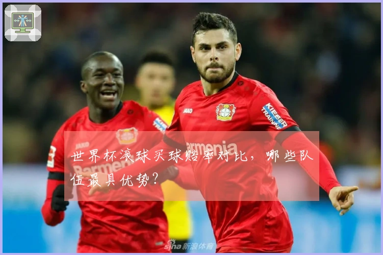 世界杯滚球买球赔率对比，哪些队伍最具优势？
