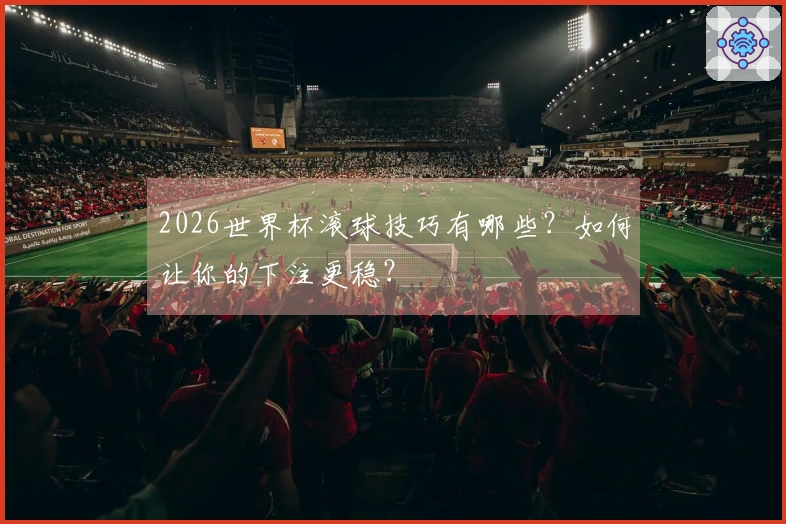 2026世界杯滚球技巧有哪些？如何让你的下注更稳？
