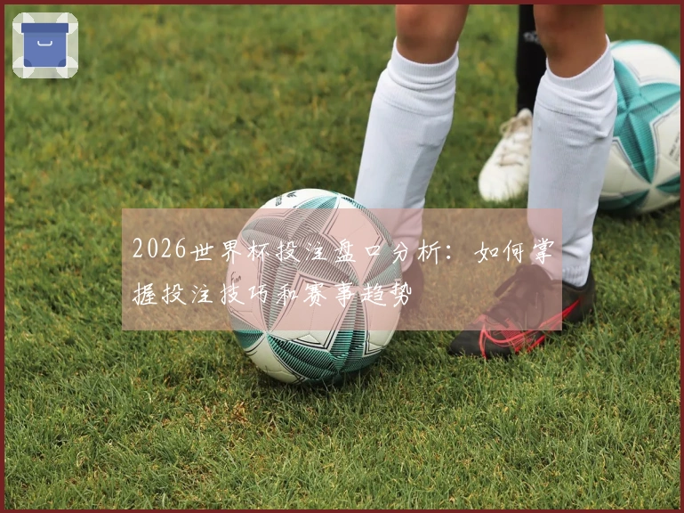 2026世界杯投注盘口分析：如何掌握投注技巧和赛事趋势