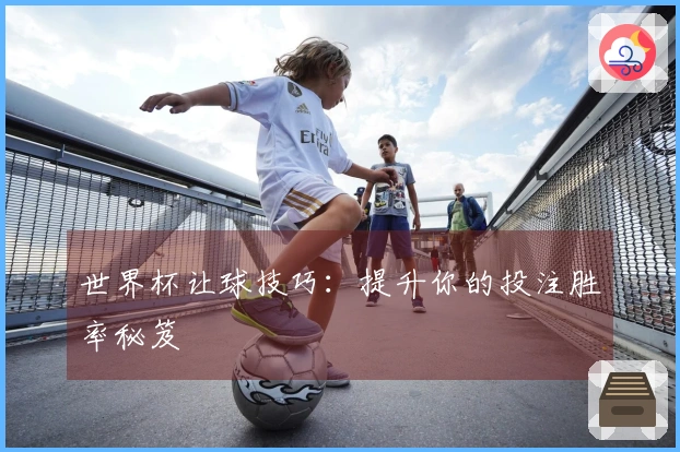 世界杯让球技巧：提升你的投注胜率秘笈