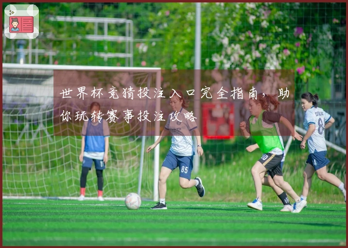 世界杯竞猜投注入口完全指南，助你玩转赛事投注攻略