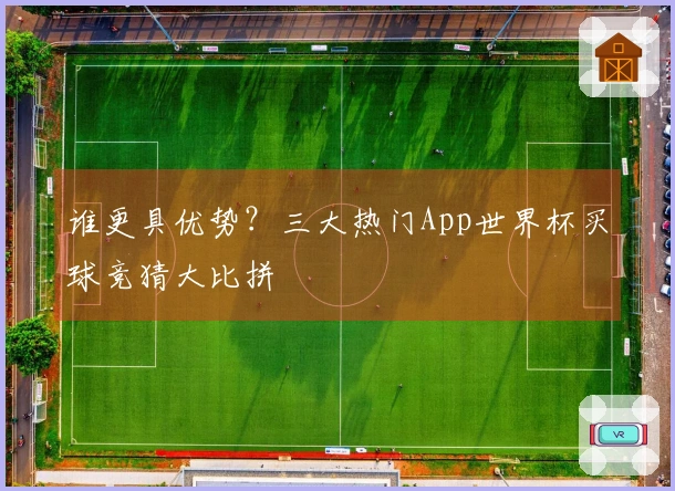 谁更具优势？三大热门App世界杯买球竞猜大比拼