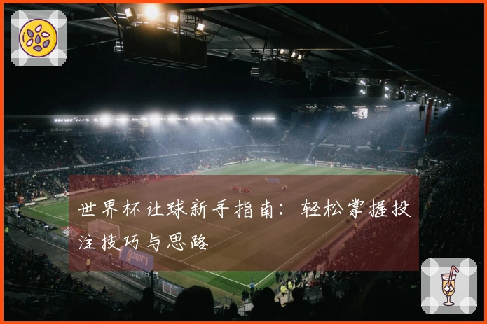 世界杯让球新手指南：轻松掌握投注技巧与思路