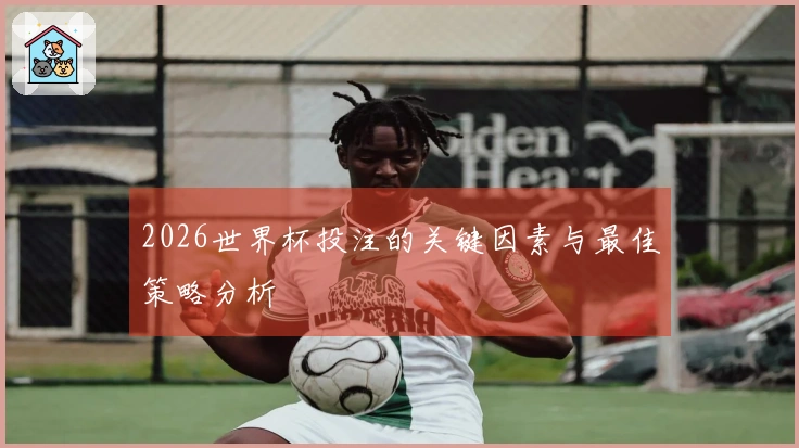 2026世界杯投注的关键因素与最佳策略分析
