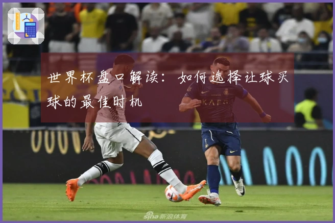 世界杯盘口解读：如何选择让球买球的最佳时机