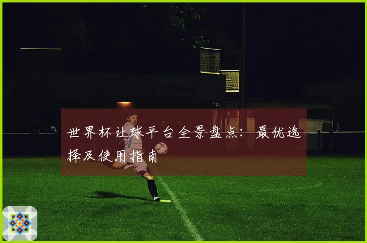 世界杯让球平台全景盘点：最优选择及使用指南