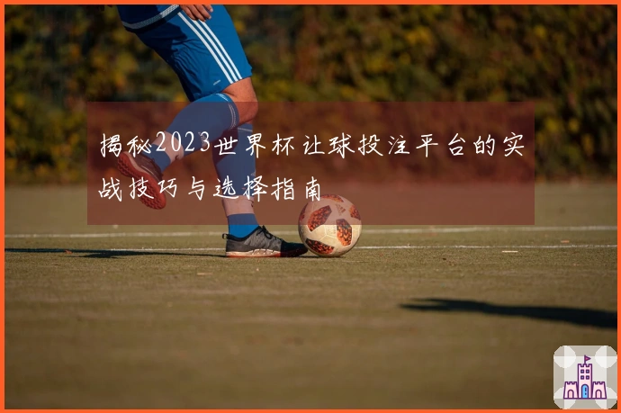 揭秘2023世界杯让球投注平台的实战技巧与选择指南