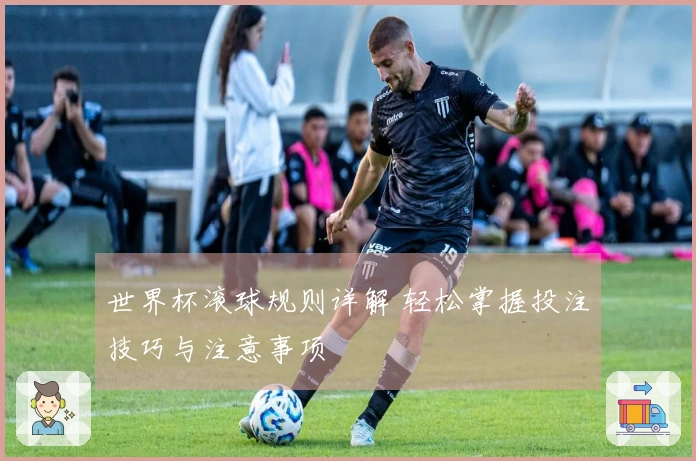 世界杯滚球规则详解 轻松掌握投注技巧与注意事项
