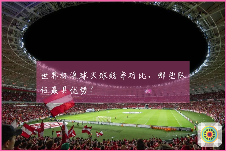世界杯滚球买球赔率对比，哪些队伍最具优势？