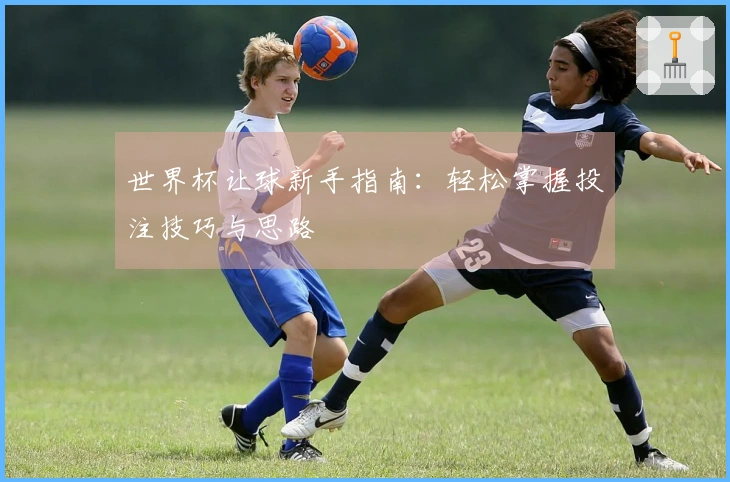 世界杯让球新手指南：轻松掌握投注技巧与思路
